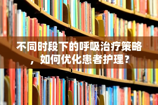 不同时段下的呼吸治疗策略，如何优化患者护理？