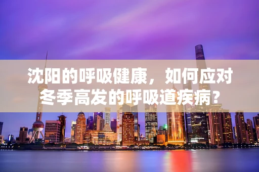 沈阳的呼吸健康，如何应对冬季高发的呼吸道疾病？