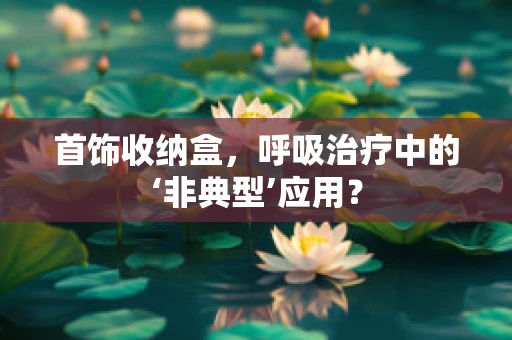 首饰收纳盒，呼吸治疗中的‘非典型’应用？