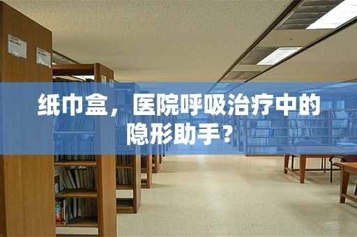 纸巾盒，医院呼吸治疗中的隐形助手？