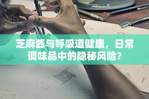 芝麻酱与呼吸道健康，日常调味品中的隐秘风险？