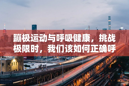 蹦极运动与呼吸健康，挑战极限时，我们该如何正确呼吸？