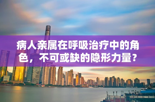 病人亲属在呼吸治疗中的角色，不可或缺的隐形力量？