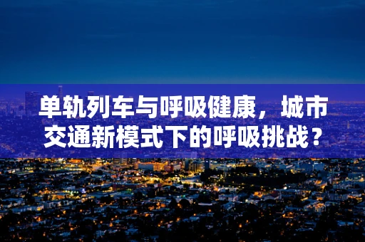 单轨列车与呼吸健康，城市交通新模式下的呼吸挑战？