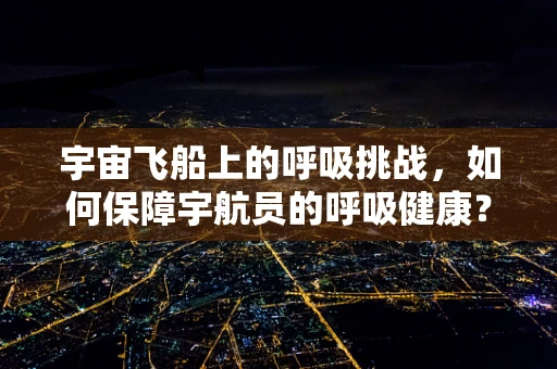 宇宙飞船上的呼吸挑战，如何保障宇航员的呼吸健康？