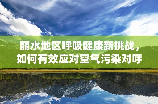 丽水地区呼吸健康新挑战，如何有效应对空气污染对呼吸系统的影响？