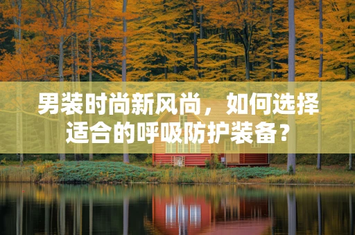 男装时尚新风尚，如何选择适合的呼吸防护装备？