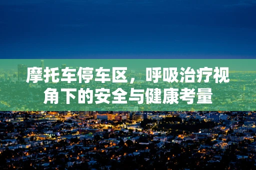 摩托车停车区，呼吸治疗视角下的安全与健康考量