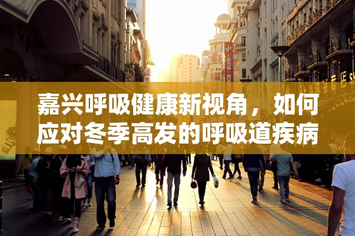 嘉兴呼吸健康新视角，如何应对冬季高发的呼吸道疾病？