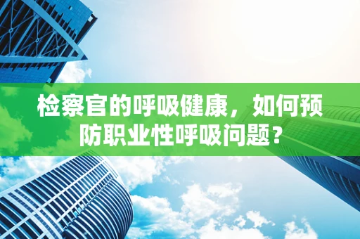 检察官的呼吸健康，如何预防职业性呼吸问题？