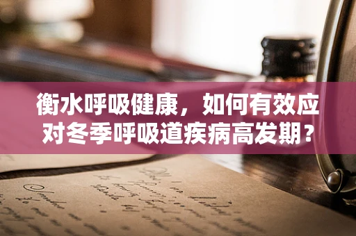 衡水呼吸健康，如何有效应对冬季呼吸道疾病高发期？