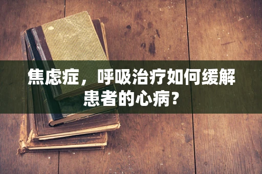 焦虑症，呼吸治疗如何缓解患者的心病？