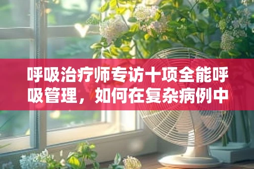 呼吸治疗师专访十项全能呼吸管理，如何在复杂病例中精准施策？