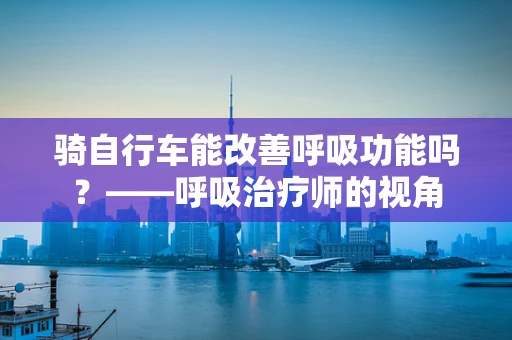 骑自行车能改善呼吸功能吗？——呼吸治疗师的视角