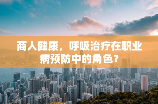 商人健康，呼吸治疗在职业病预防中的角色？