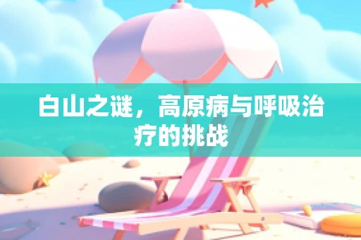 白山之谜，高原病与呼吸治疗的挑战