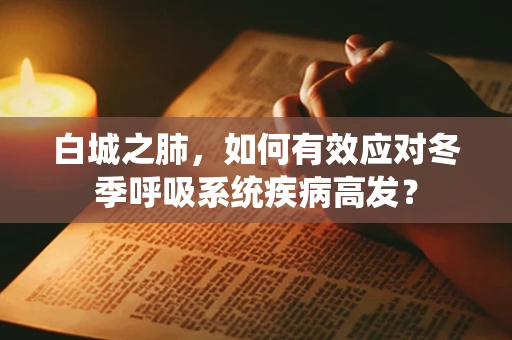 白城之肺，如何有效应对冬季呼吸系统疾病高发？