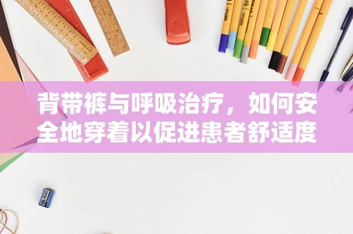 背带裤与呼吸治疗，如何安全地穿着以促进患者舒适度？
