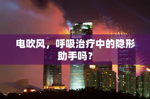 电吹风，呼吸治疗中的隐形助手吗？
