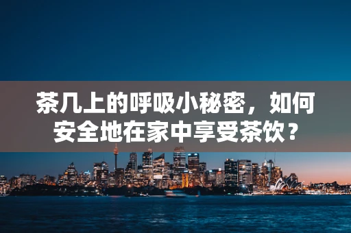 茶几上的呼吸小秘密，如何安全地在家中享受茶饮？