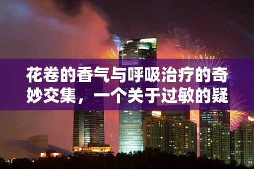 花卷的香气与呼吸治疗的奇妙交集，一个关于过敏的疑问