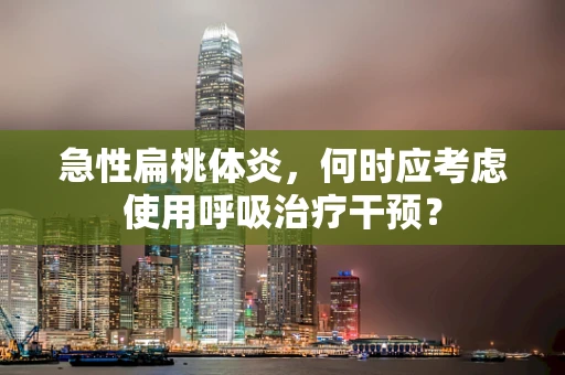 急性扁桃体炎，何时应考虑使用呼吸治疗干预？
