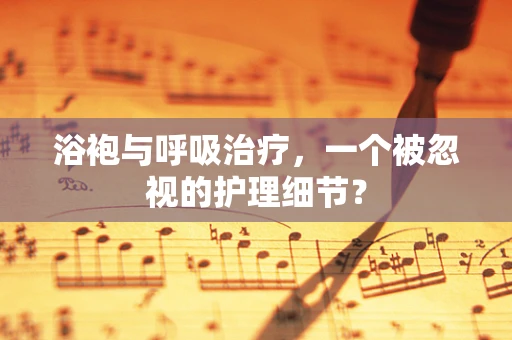 浴袍与呼吸治疗，一个被忽视的护理细节？