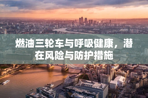 燃油三轮车与呼吸健康，潜在风险与防护措施