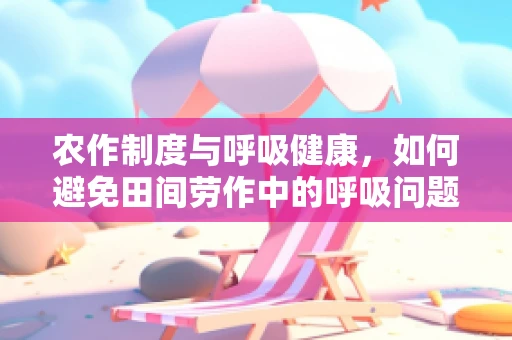 农作制度与呼吸健康，如何避免田间劳作中的呼吸问题？