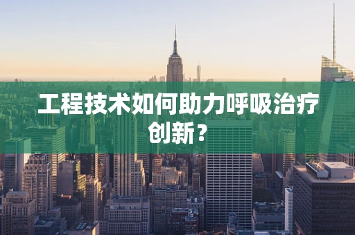 工程技术如何助力呼吸治疗创新？
