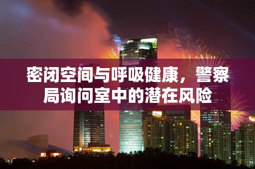 密闭空间与呼吸健康，警察局询问室中的潜在风险