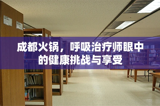成都火锅，呼吸治疗师眼中的健康挑战与享受
