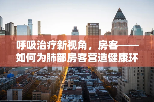 呼吸治疗新视角，房客——如何为肺部房客营造健康环境？