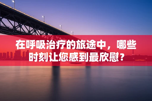 在呼吸治疗的旅途中，哪些时刻让您感到最欣慰？