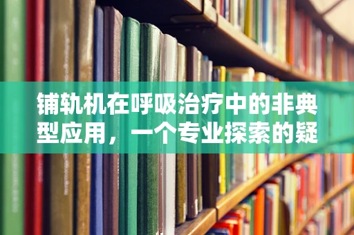 铺轨机在呼吸治疗中的非典型应用，一个专业探索的疑问