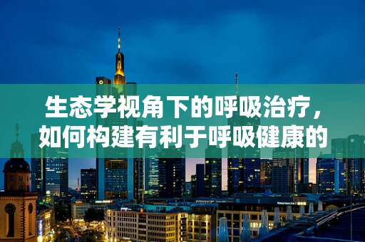 生态学视角下的呼吸治疗，如何构建有利于呼吸健康的医院环境？
