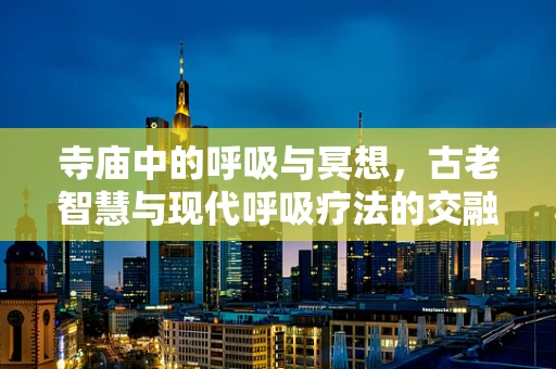 寺庙中的呼吸与冥想，古老智慧与现代呼吸疗法的交融