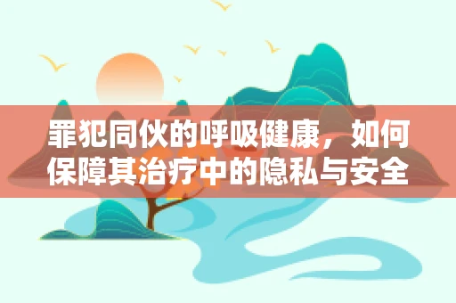 罪犯同伙的呼吸健康，如何保障其治疗中的隐私与安全？