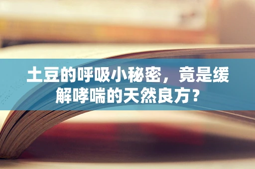土豆的呼吸小秘密，竟是缓解哮喘的天然良方？