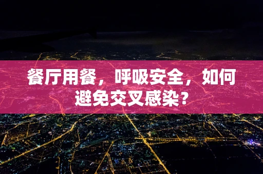 餐厅用餐，呼吸安全，如何避免交叉感染？