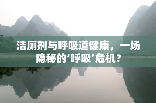 洁厕剂与呼吸道健康，一场隐秘的‘呼吸’危机？