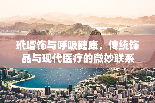 玳瑁饰与呼吸健康，传统饰品与现代医疗的微妙联系
