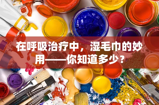 在呼吸治疗中，湿毛巾的妙用——你知道多少？