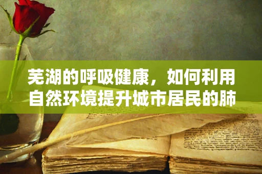 芜湖的呼吸健康，如何利用自然环境提升城市居民的肺功能？