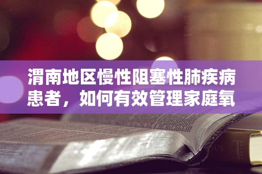 渭南地区慢性阻塞性肺疾病患者，如何有效管理家庭氧疗？