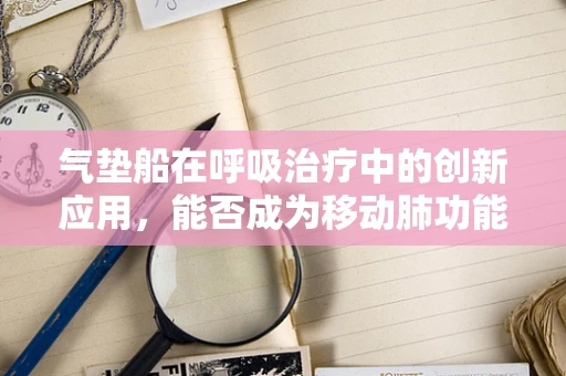 气垫船在呼吸治疗中的创新应用，能否成为移动肺功能室的未来？
