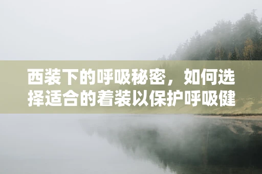 西装下的呼吸秘密，如何选择适合的着装以保护呼吸健康？