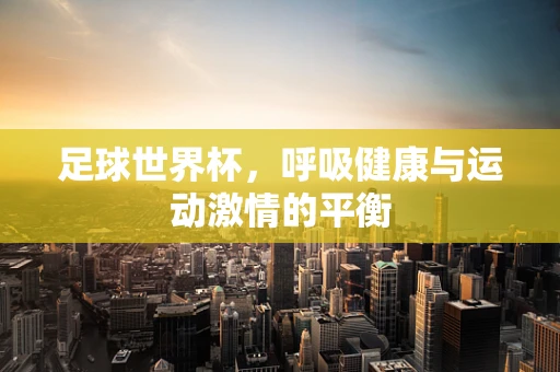 足球世界杯，呼吸健康与运动激情的平衡
