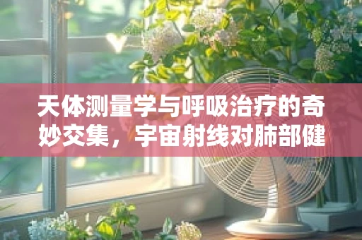 天体测量学与呼吸治疗的奇妙交集，宇宙射线对肺部健康的影响？