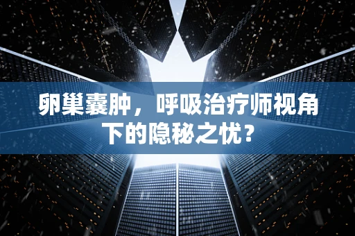 卵巢囊肿，呼吸治疗师视角下的隐秘之忧？